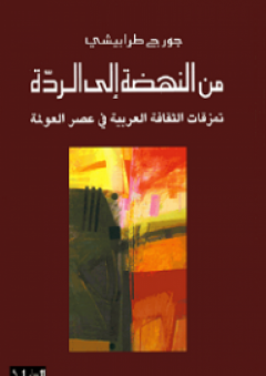 من النهضة إلى الردة؛ تمزقات الثقافة العربية في عصر العولمة - جورج طرابيشي