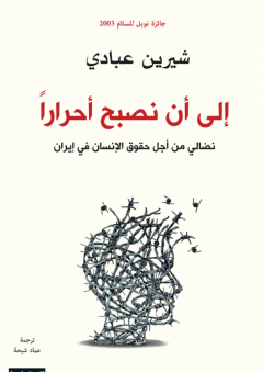 إلى أن نصبح أحراراً: نضالي من أجل حقوق الإنسان في إيران - شيرين عبادي