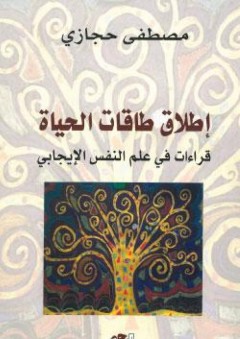 إطلاق طاقات الحياة؛ قراءات في علم النفس الإيجابي - مصطفى حجازي