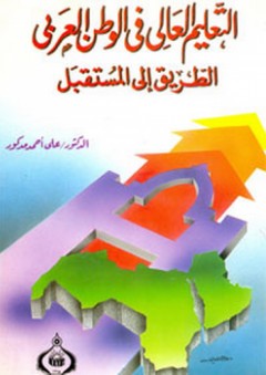 التعليم العالي في الوطن العربي ؛ الطريق إلى المستقبل - علي أحمد مدكور