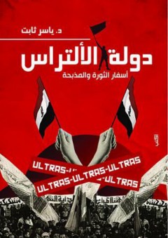دولة الألتراس: أسفار الثورة والمذبحة - ياسر ثابت