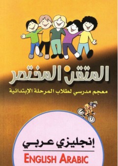 المتقن المختصر ؛ إنجليزي - عربي (معجم مدرسي لطلاب المرحلة الإبتدائية) - مجموعة