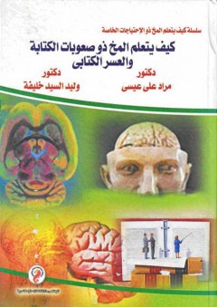 سلسلة كيف يتعلم المخ ذو الإحتياجات الخاصة: كيف يتعلم المخ ذو صعوبات الكتابة والعسر الكتابي - مراد علي عيسى