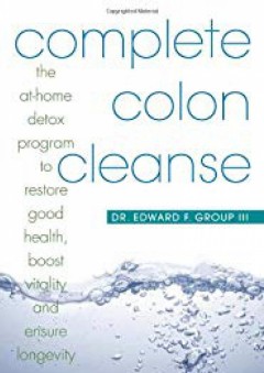 Complete Colon Cleanse: The At-Home Detox Program to Restore Good Health, Boost Vitality, and Ensure Longevity - Dr. Edward F. Group III
