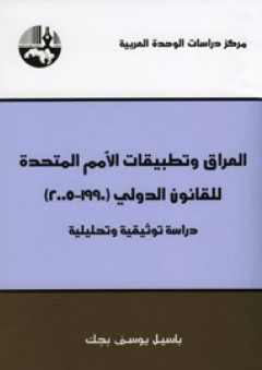 العراق وتطبيقات الأمم المتحدة للقانون الدولي (1990 – 2005): دراسة توثيقية وتحليلية - باسيل يوسف بجك