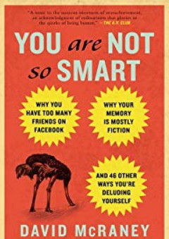 You Are Not So Smart: Why You Have Too Many Friends on Facebook, Why Your Memory Is Mostly Fiction, and 46 Other Ways You're Deluding Yourself - David McRaney
