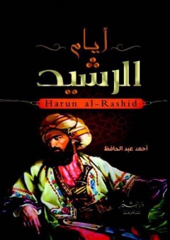 أيام الرشيد: قصة العصر الذهبي للخلافة الإسلامية - أحمد عبد الحافظ
