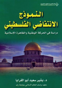 النموذج الإنتفاضي الفلسطيني - دراسة في الحركة الوطنية والظاهرة الإسلامية - بشير أبو القرايا