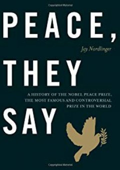 Peace, They Say: A History of the Nobel Peace Prize, the Most Famous and Controversial Prize in the World - Jay Nordlinger