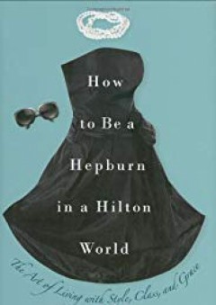 How to Be a Hepburn in a Hilton World: The Art of Living with Style, Class, and Grace - Jordan Christy