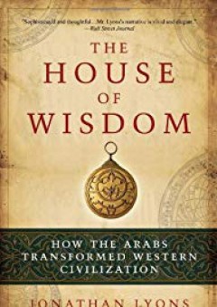 The House of Wisdom: How the Arabs Transformed Western Civilization - Jonathan Lyons
