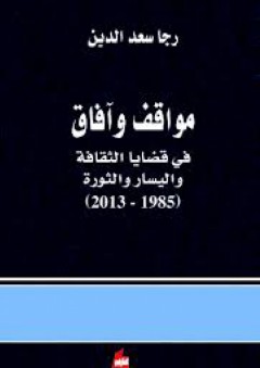 مواقف وآفاق في قضايا الثقافة واليسار والثورة ( 1985 - 2013 ) - رجا سعد الدين