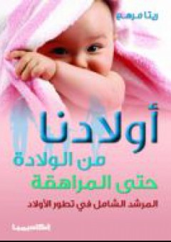أولادنا من الولادة حتى المراهقة - المرشد الشامل في تطور الأولاد - ريتا مرهج