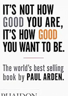 It's Not How Good You Are, It's How Good You Want to Be: The world's best selling book - Paul Arden