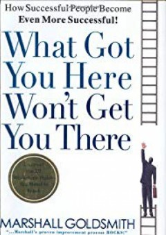 What Got You Here Won't Get You There: How Successful People Become Even More Successful - Marshall Goldsmith
