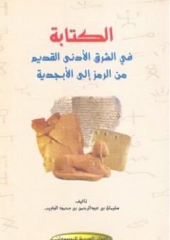 الكتابة في الشرق الأدنى القديم من الرمز إلى الأبجدية - سليمان بن عبد الرحمن بن محمد الذيب