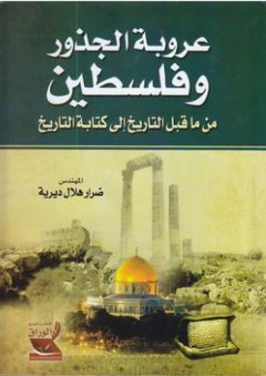 عروبة الجذور وفلسطين: من ما قبل التاريخ الى كتابة التاريخ - ضرار هلال ديرية