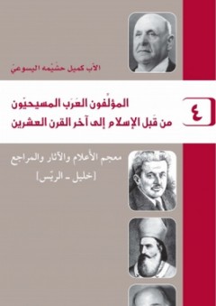 المؤلفون العرب المسيحيون من قبل الإسلام إلى آخر القرن العشرين #4: معجم الأعلام والآثار والمراجع (خليل- الريس) - كميل حشيمة اليسوعي