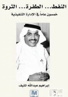 النفط... الطفرة... الثروة: خمسون عاماً في الإدارة التنفيذية - إبراهيم عبد الله المنيف