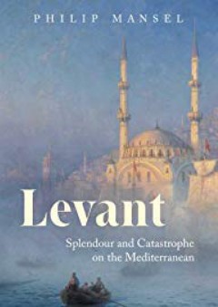 Levant: Splendour and Catastrophe on the Mediterranean - Philip Mansel