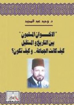 "الإخوان المسلمون" بين التاريخ والمستقبل - وحيد عبد المجيد