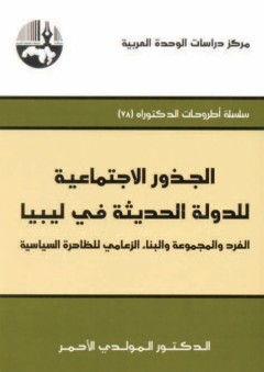 الجذور الاجتماعية للدولة الحديثة في ليبيا: الفرد والمجموعة والبناء الزعامي للظاهرة السياسية ( سلسلة أطروحات الدكتوراه )