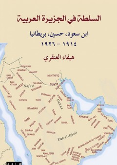 السلطة في الجزيرة العربية: ابن سعود، حسين، بريطانيا 1914-1926 - هيفاء العنقري