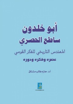 أبو خلدون ساطع الحصري المهندس التاريخي للفكر القومي ؛ عصره وفكره ودوره