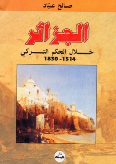 الجزائر خلال الحكم التركي 1514 - 1830 - صالح عباد