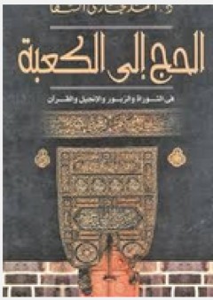 الحج إلى الكعبة: فى التوراة والزبور والإنجيل والقرآن - أحمد حجازي السقا