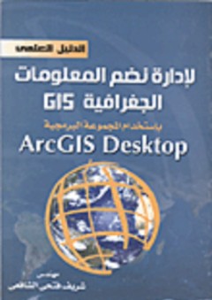 الدليل العملي لإدارة نظم المعلومات الجغرافية GIS باستخدام المجموعة البرمجية ARC GIS DESKTOP