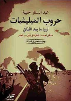 حروب الميليشيات؛ ليبيا ما بعد القذافي (يوميات صحفي في قلب النار) - عبد الستار حتيتة