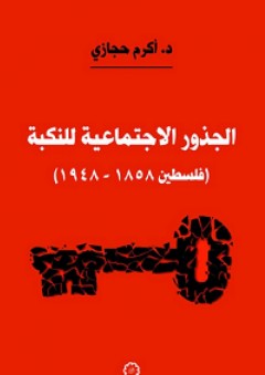 الجذور الاجتماعية للنكبة (فلسطين 1858 - 1948) - أكرم حجازي