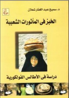 الخبز في المأثورات الشعبية (دراسة في الأطالس الفولكلورية) - سميح عبد الغفار شعلان