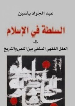 السلطة في الإسلام: العقل الفقهي السلفي بين النص والتاريخ - عبد الجواد ياسين