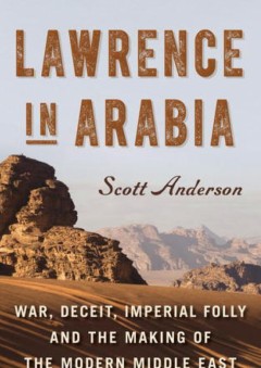 Lawrence in Arabia: War, Deceit, Imperial Folly and the Making of the Modern Middle East - Scott Anderson