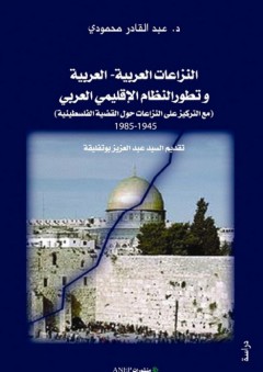 النزاعات العربية العربية وتطور النظام الإقليمي العربي (مع التركيز على النزاعات حول القضية الفلسطينية) 1945- 1985