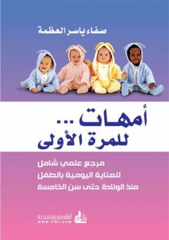أمهات للمرة الأولى : مرجع عملي شامل للعناية اليومية بالطفل منذ الولادة حتى سن الخامسة - صفاء ياسر العظمة