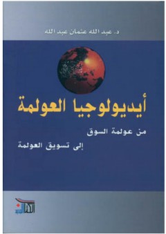أيديولوجيا العولمة: من عولمة السوق الى تسويق العولمة - عبد الله عثمان عبد الله