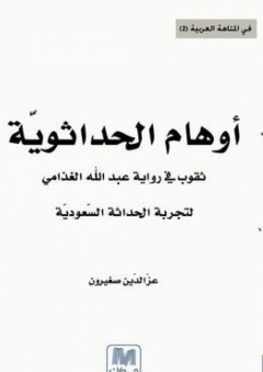 أوهام الحداثوية: ثقوب في رواية عبد الله الغذامي لتجربة الحداثة السعودية - عز الدين صغيرون