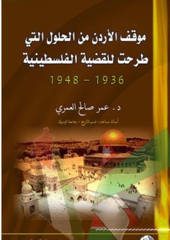 موقف الأردن من الحلول التي طرحت للقضية الفلسطينية 1936 - 1948 - عمر صالح العمري