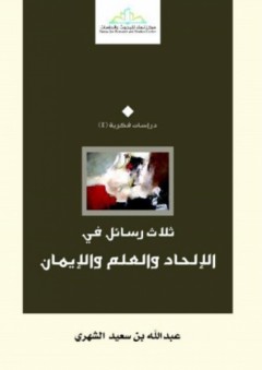 ثلاث رسائل في الإلحاد والعلم والإيمان - عبد الله بن سعيد الشهري