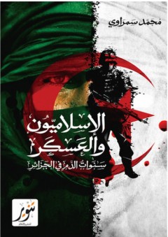 الإسلاميون والعسكر: سنوات الدم في الجزائر - محمد سمراوي