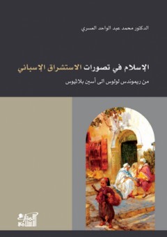 الإسلام في تصورات الاستشراق الإسباني من ريموندس لولوس إلى أسين بلاثيوس - محمد عبد الواحد العسري