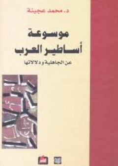 موسوعة أساطير العرب عن الجاهلية ودلالاتها - محمد عجينة