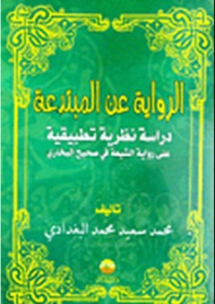 الرواية عن المبتدعة (دراسة نظرية تطبيقية على رواة الشيعة في صحيح البخاري) - محمد سعيد محمد البغدادي