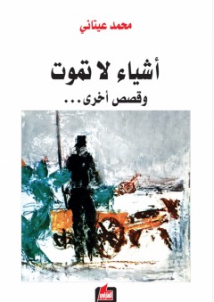 أشياء لا تموت وقصص أخرى - محمد عيتاني